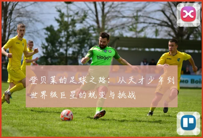 登贝莱的足球之路：从天才少年到世界级巨星的蜕变与挑战