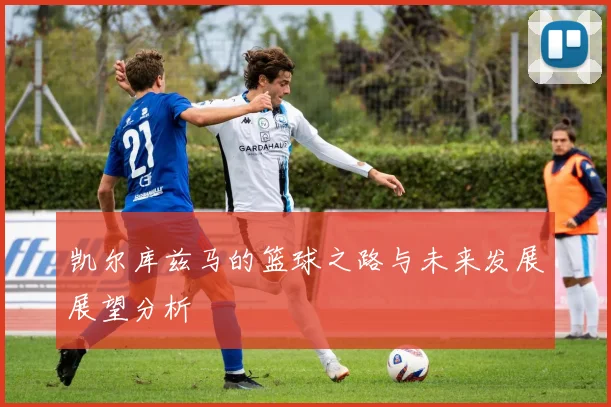 凯尔库兹马的篮球之路与未来发展展望分析