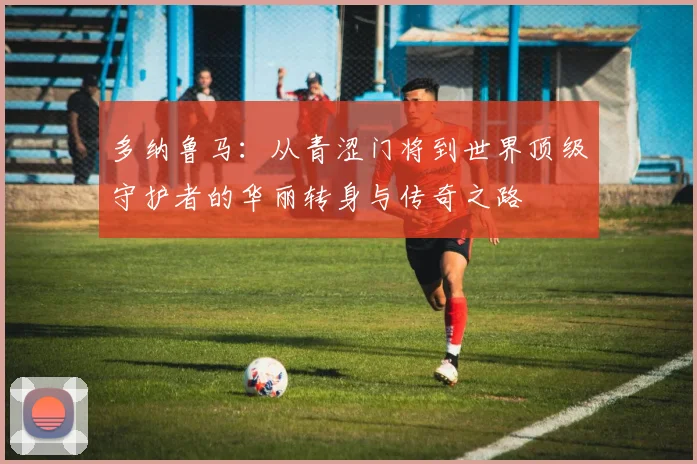 多纳鲁马：从青涩门将到世界顶级守护者的华丽转身与传奇之路