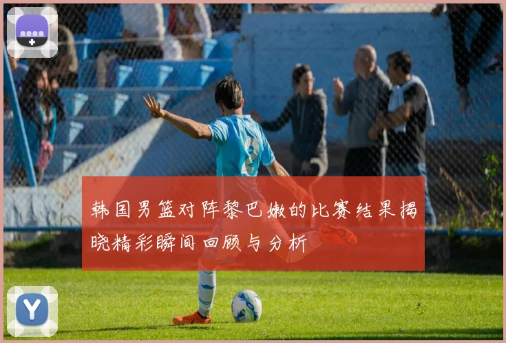 韩国男篮对阵黎巴嫩的比赛结果揭晓精彩瞬间回顾与分析