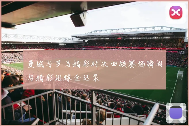 曼城与罗马精彩对决回顾赛场瞬间与精彩进球全记录