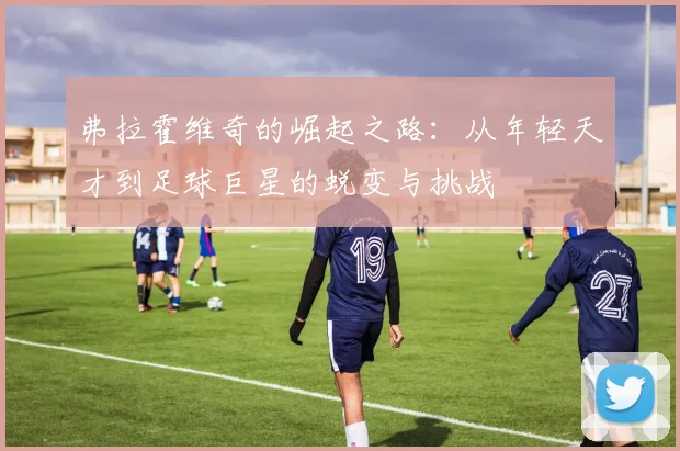 弗拉霍维奇的崛起之路：从年轻天才到足球巨星的蜕变与挑战