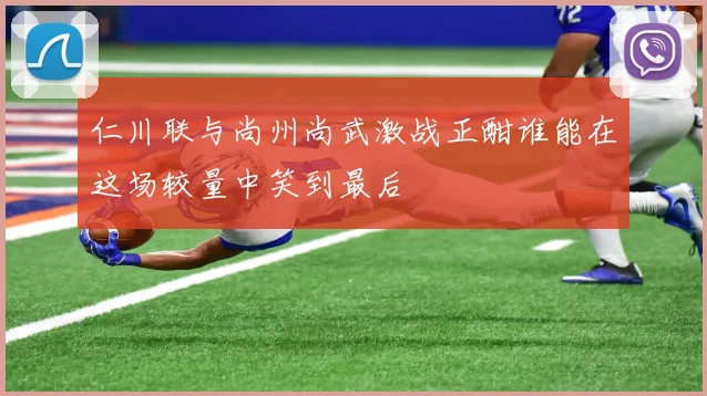 仁川联与尚州尚武激战正酣谁能在这场较量中笑到最后