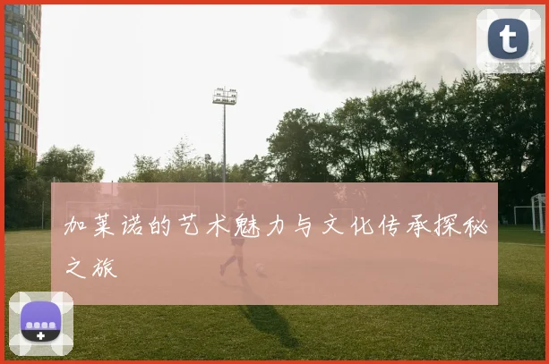 加莱诺的艺术魅力与文化传承探秘之旅