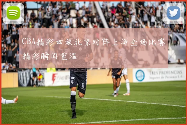 CBA精彩回放北京对阵上海全场比赛精彩瞬间重温