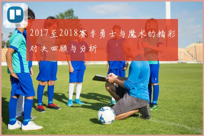 2017至2018赛季勇士与魔术的精彩对决回顾与分析