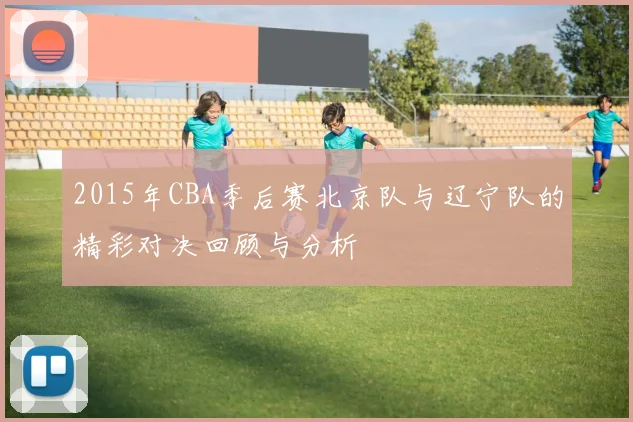 2015年CBA季后赛北京队与辽宁队的精彩对决回顾与分析