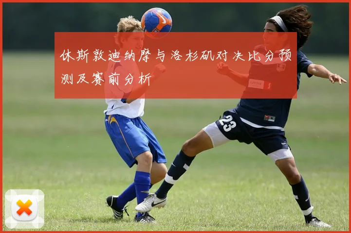 休斯敦迪纳摩与洛杉矶对决比分预测及赛前分析
