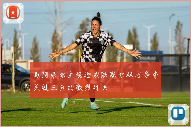 勒阿弗尔主场迎战欧塞尔双方争夺关键三分的激烈对决