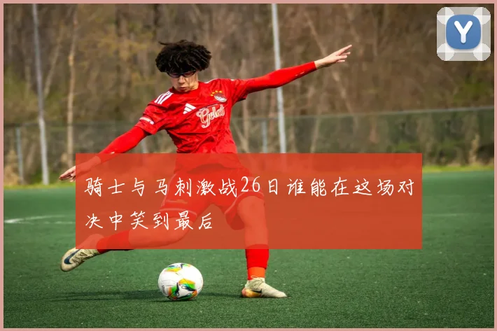 骑士与马刺激战26日谁能在这场对决中笑到最后